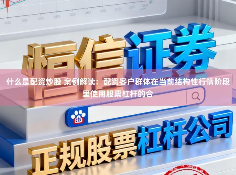 什么是配资炒股 案例解读：配资客户群体在当前结构性行情阶段里使用股票杠杆的合