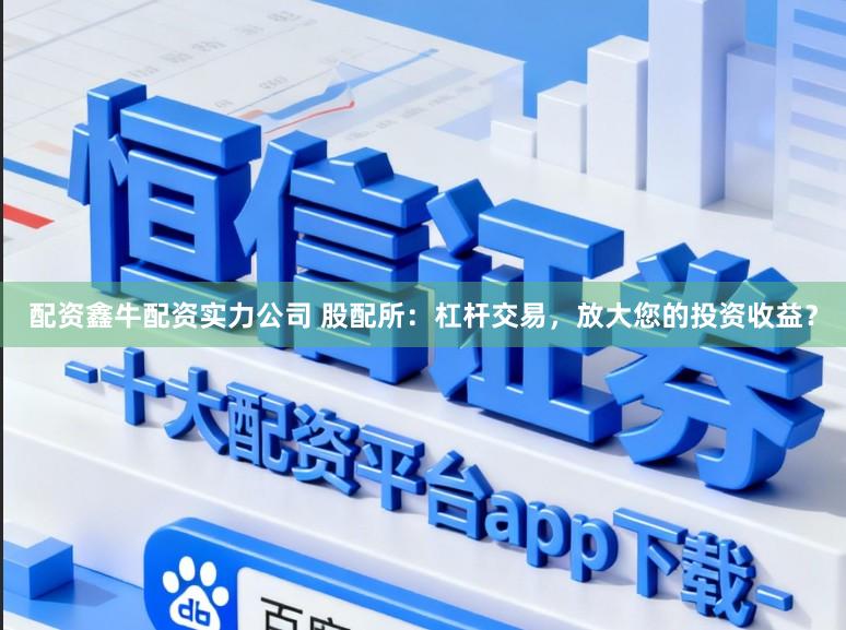 配资鑫牛配资实力公司 股配所：杠杆交易，放大您的投资收益？