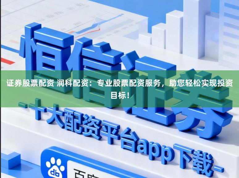 证券股票配资 润科配资：专业股票配资服务，助您轻松实现投资目标！