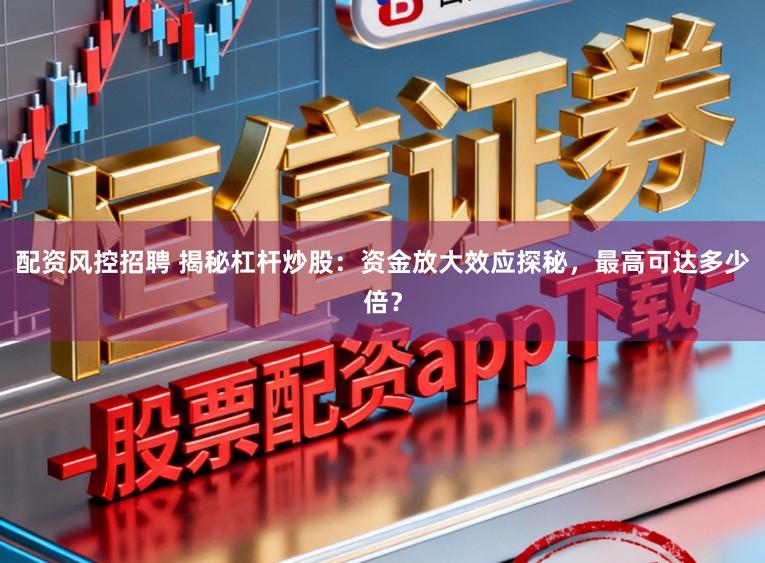 配资风控招聘 揭秘杠杆炒股：资金放大效应探秘，最高可达多少倍？