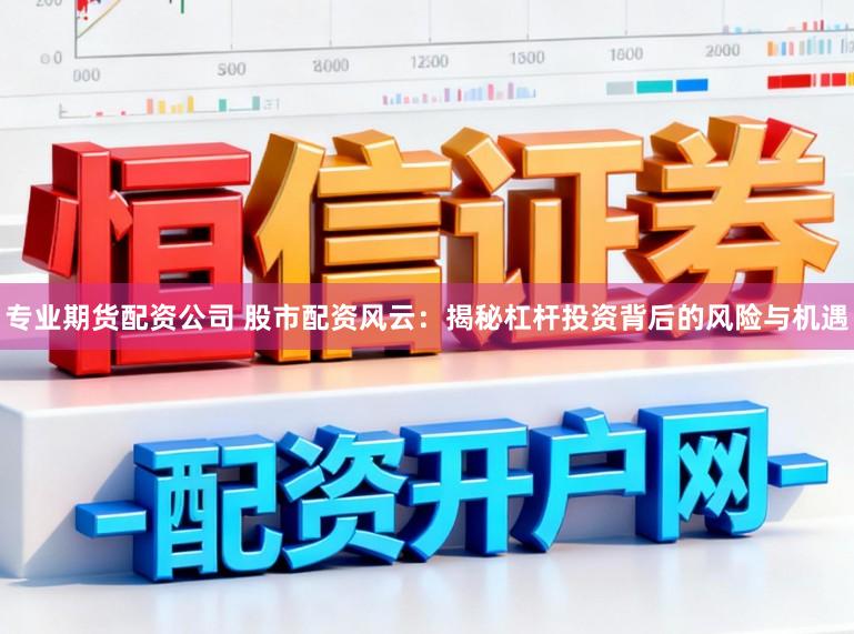 专业期货配资公司 股市配资风云：揭秘杠杆投资背后的风险与机遇
