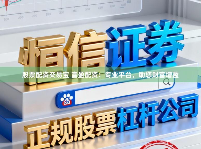 股票配资交易宝 富盈配资：专业平台，助您财富增盈