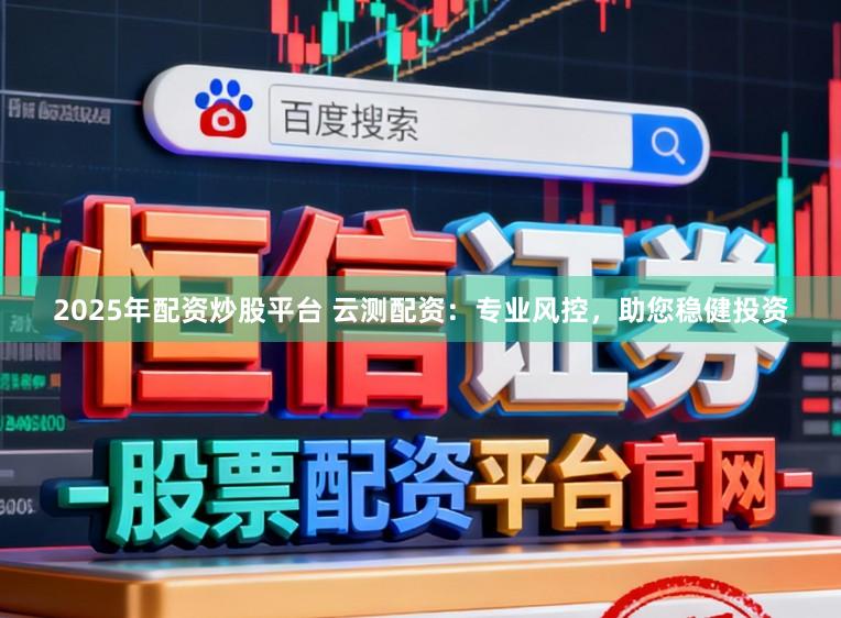 2025年配资炒股平台 云测配资：专业风控，助您稳健投资