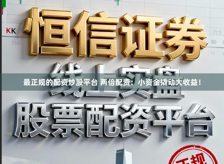 最正规的配资炒股平台 两倍配资：小资金撬动大收益！