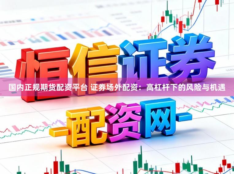 国内正规期货配资平台 证券场外配资：高杠杆下的风险与机遇