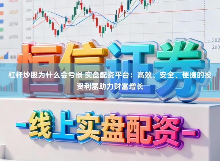 杠杆炒股为什么会亏损 实盘配资平台：高效、安全、便捷的投资利器助力财富增长