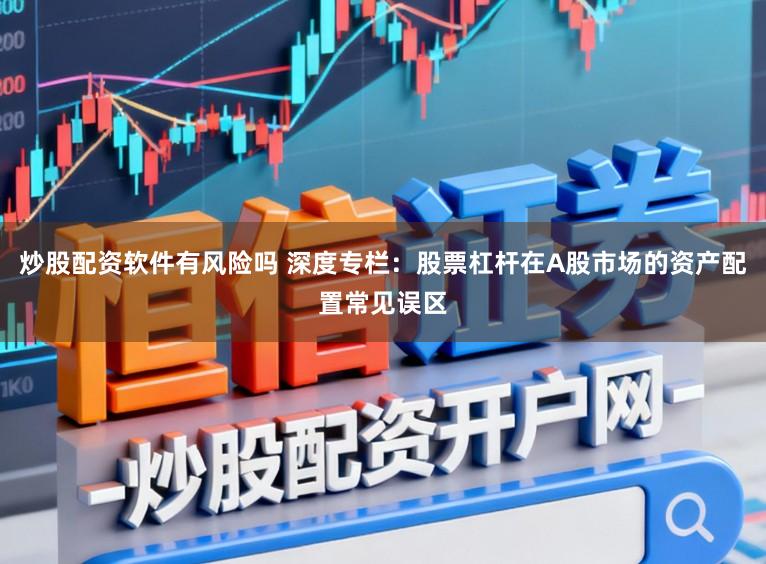 炒股配资软件有风险吗 深度专栏：股票杠杆在A股市场的资产配置常见误区