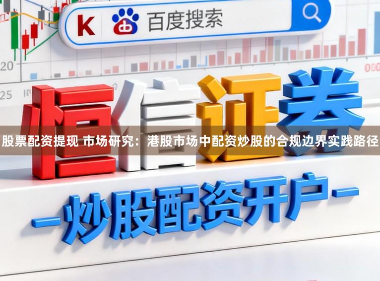 股票配资提现 市场研究：港股市场中配资炒股的合规边界实践路径