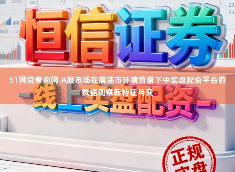 51网贷查询网 A股市场在震荡市环境背景下中实盘配资平台的数据观察新特征与变