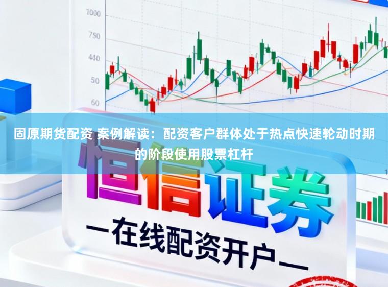 固原期货配资 案例解读：配资客户群体处于热点快速轮动时期的阶段使用股票杠杆