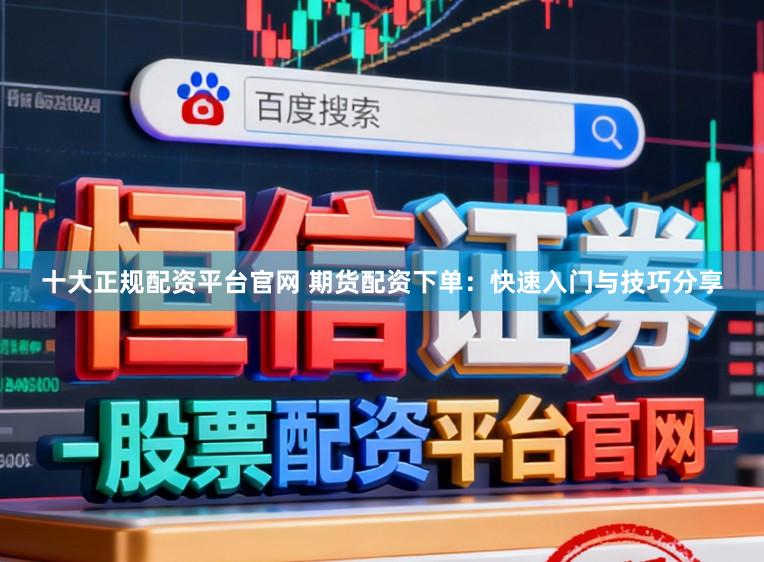 十大正规配资平台官网 期货配资下单：快速入门与技巧分享
