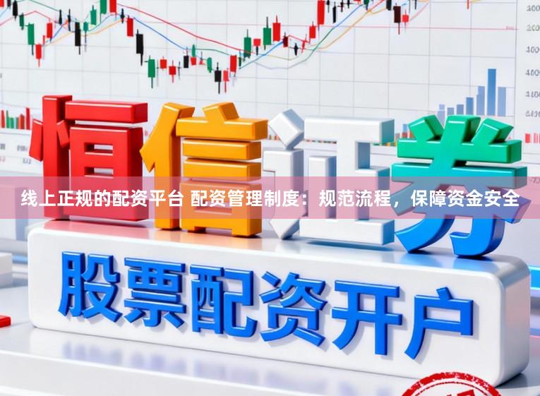 线上正规的配资平台 配资管理制度：规范流程，保障资金安全