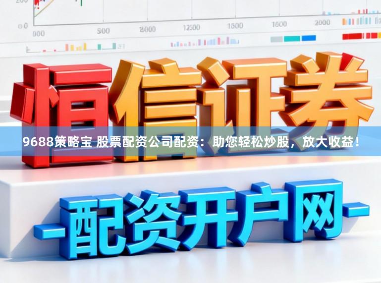 9688策略宝 股票配资公司配资：助您轻松炒股，放大收益！