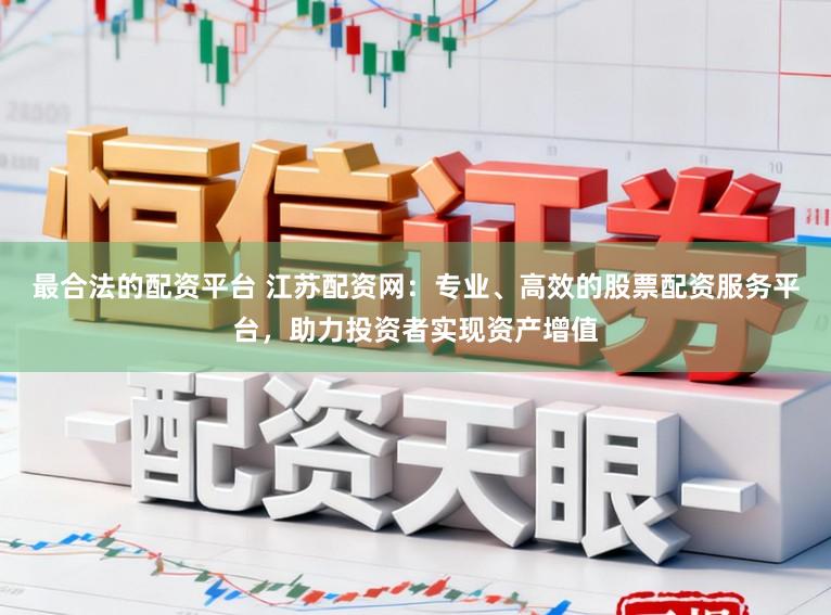 最合法的配资平台 江苏配资网：专业、高效的股票配资服务平台，助力投资者实现资产增值