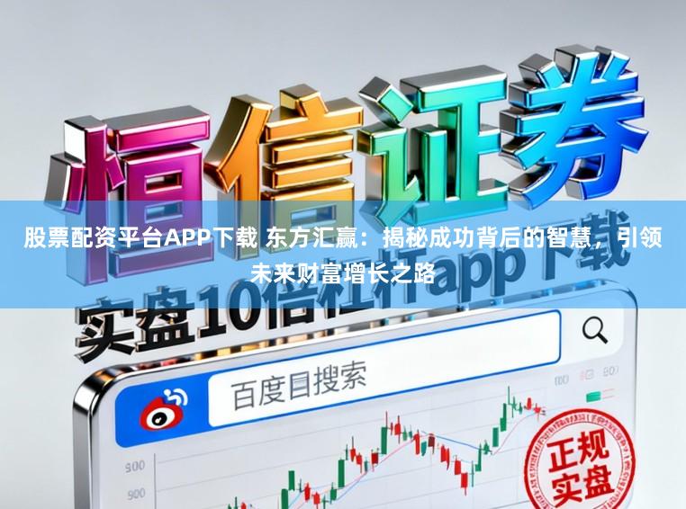 股票配资平台APP下载 东方汇赢：揭秘成功背后的智慧，引领未来财富增长之路