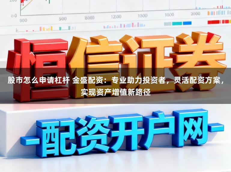 股市怎么申请杠杆 金盛配资：专业助力投资者，灵活配资方案，实现资产增值新路径