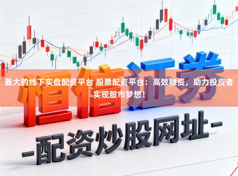 最大的线下实盘配资平台 股票配资平台：高效融资，助力投资者实现股市梦想！
