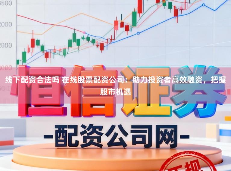线下配资合法吗 在线股票配资公司：助力投资者高效融资，把握股市机遇