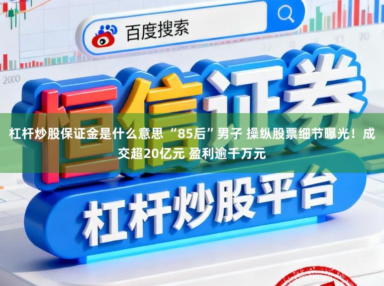 杠杆炒股保证金是什么意思 “85后”男子 操纵股票细节曝光！成交超20亿元 盈利逾千万元