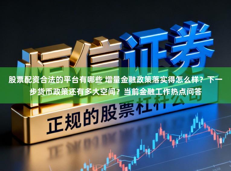 股票配资合法的平台有哪些 增量金融政策落实得怎么样？下一步货币政策还有多大空间？当前金融工作热点问答