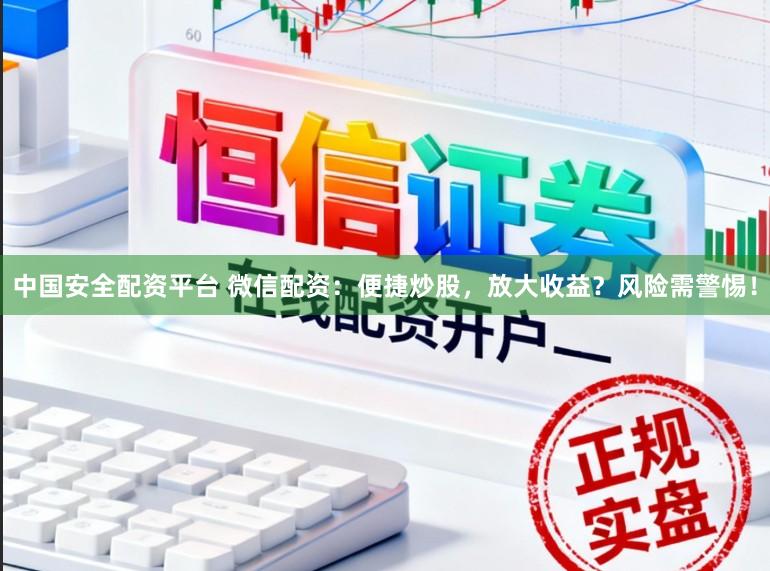 中国安全配资平台 微信配资：便捷炒股，放大收益？风险需警惕！