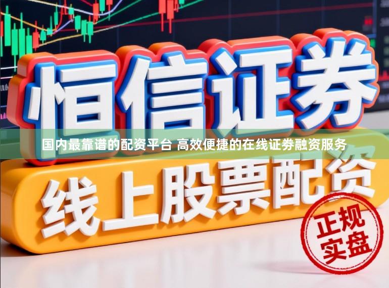 国内最靠谱的配资平台 高效便捷的在线证劵融资服务