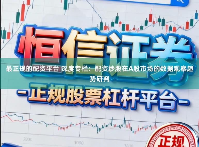 最正规的配资平台 深度专栏：配资炒股在A股市场的数据观察趋势研判