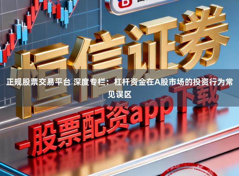 正规股票交易平台 深度专栏：杠杆资金在A股市场的投资行为常见误区