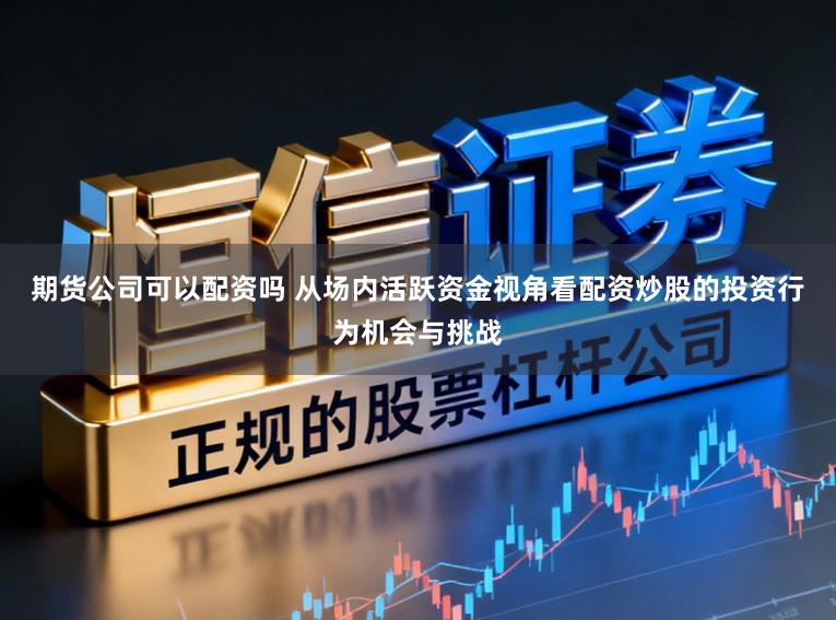 期货公司可以配资吗 从场内活跃资金视角看配资炒股的投资行为机会与挑战