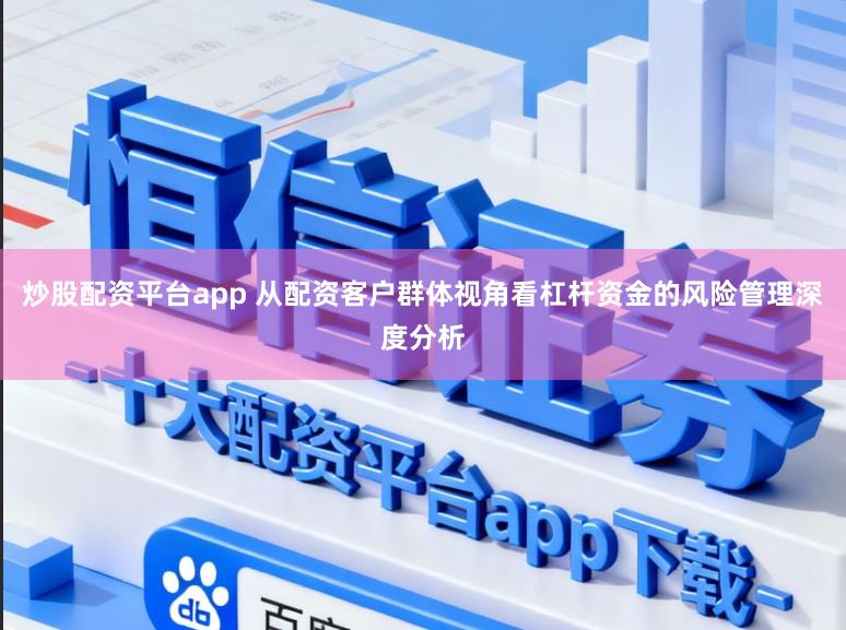 炒股配资平台app 从配资客户群体视角看杠杆资金的风险管理深度分析