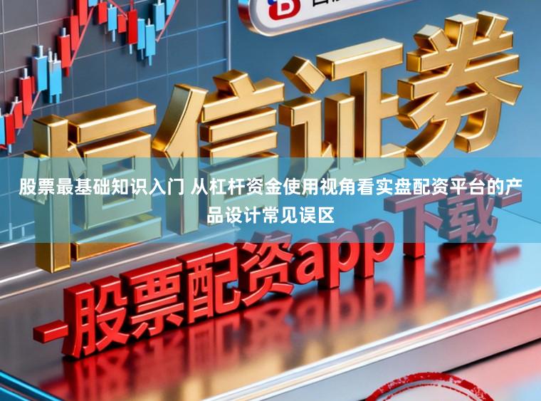 股票最基础知识入门 从杠杆资金使用视角看实盘配资平台的产品设计常见误区