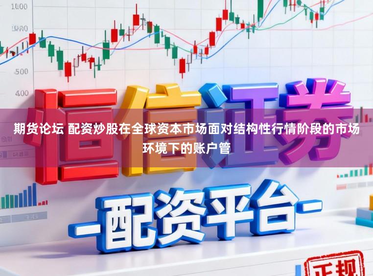 期货论坛 配资炒股在全球资本市场面对结构性行情阶段的市场环境下的账户管