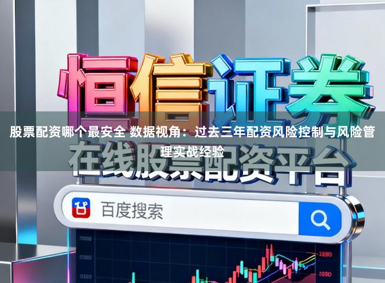 股票配资哪个最安全 数据视角：过去三年配资风险控制与风险管理实战经验