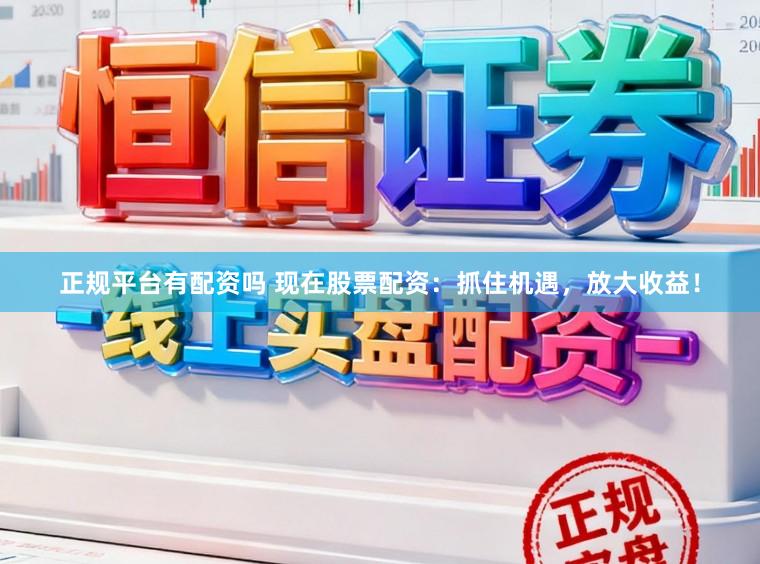 正规平台有配资吗 现在股票配资：抓住机遇，放大收益！