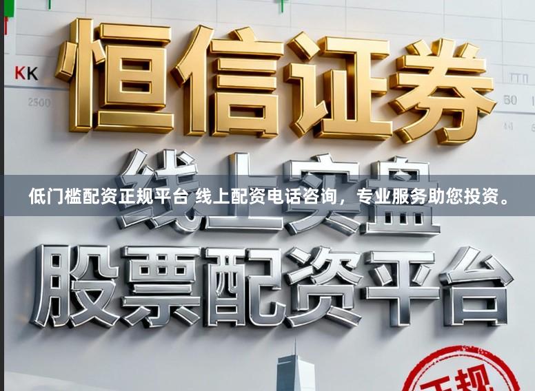 低门槛配资正规平台 线上配资电话咨询，专业服务助您投资。