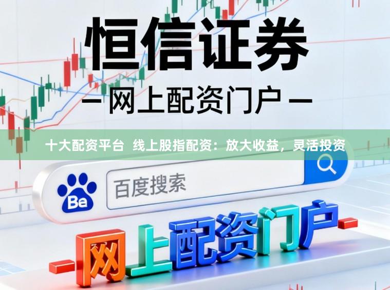 十大配资平台  线上股指配资：放大收益，灵活投资