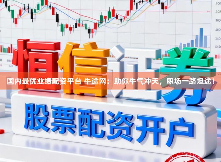 国内最优业绩配资平台 牛途网：助你牛气冲天，职场一路坦途！