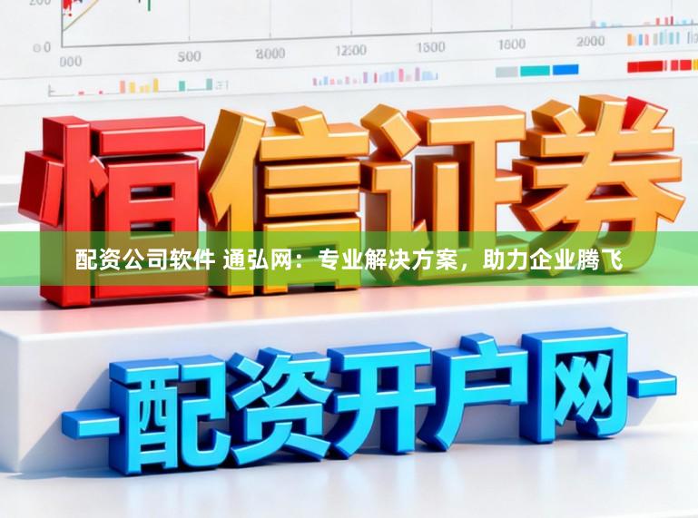 配资公司软件 通弘网：专业解决方案，助力企业腾飞