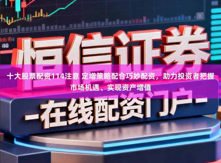 十大股票配资114注意 定增策略配合巧妙配资，助力投资者把握市场机遇、实现资产增值