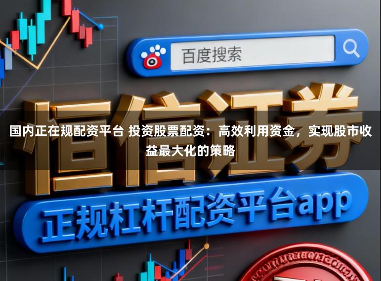 国内正在规配资平台 投资股票配资：高效利用资金，实现股市收益最大化的策略