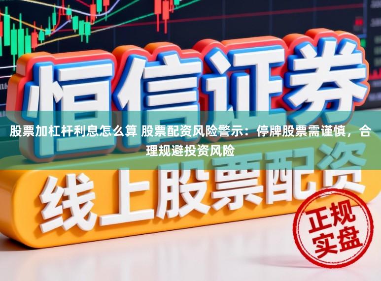 股票加杠杆利息怎么算 股票配资风险警示：停牌股票需谨慎，合理规避投资风险