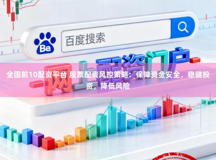 全国前10配资平台 股票配资风控策略：保障资金安全，稳健投资，降低风险