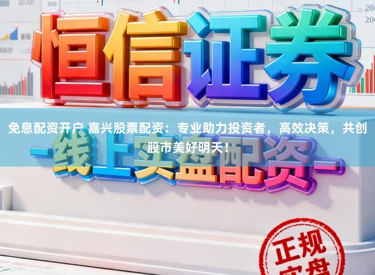免息配资开户 嘉兴股票配资：专业助力投资者，高效决策，共创股市美好明天！