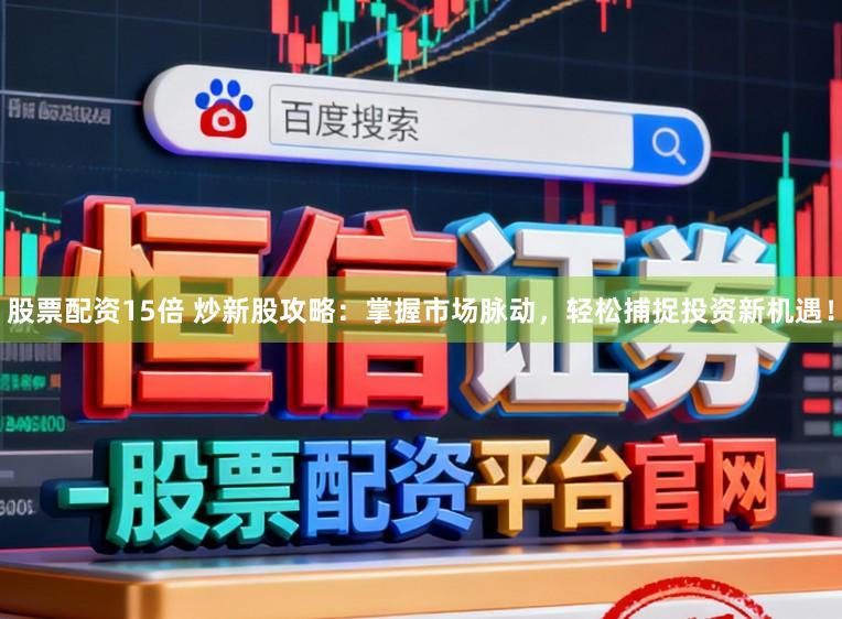 股票配资15倍 炒新股攻略：掌握市场脉动，轻松捕捉投资新机遇！