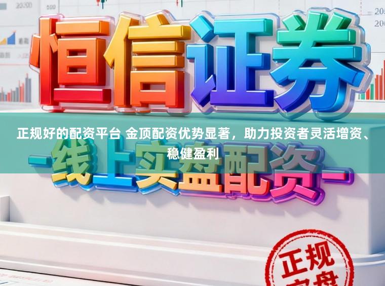 正规好的配资平台 金顶配资优势显著，助力投资者灵活增资、稳健盈利