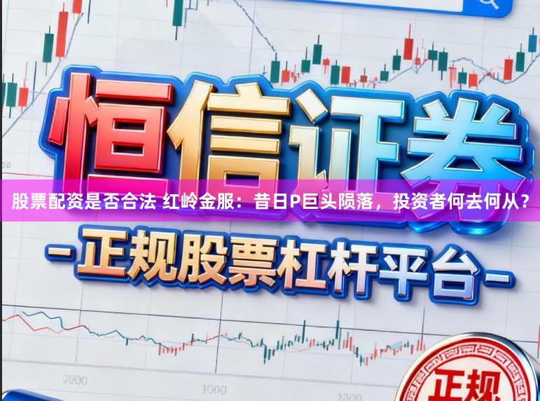 股票配资是否合法 红岭金服：昔日P巨头陨落，投资者何去何从？
