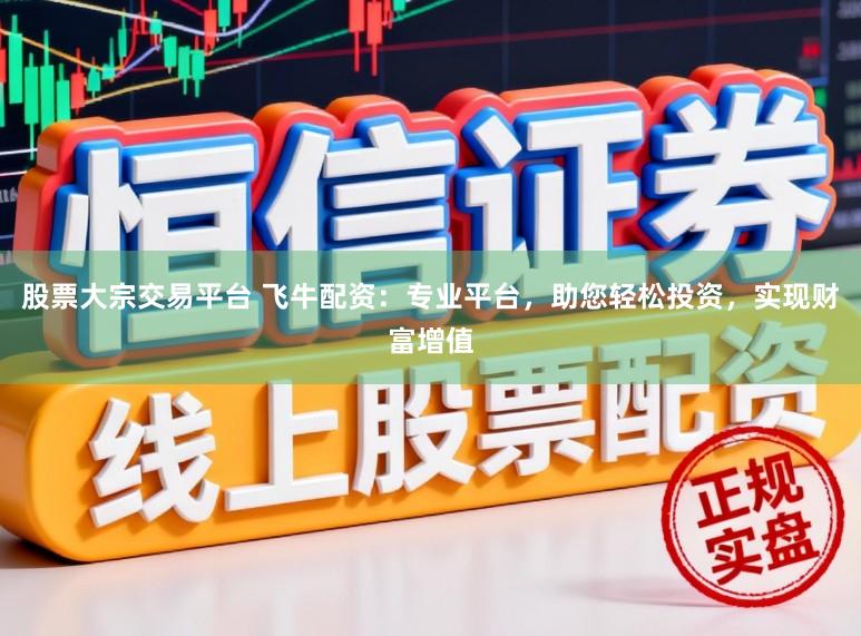 股票大宗交易平台 飞牛配资：专业平台，助您轻松投资，实现财富增值