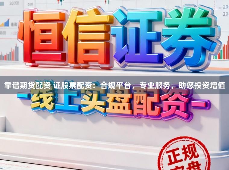 靠谱期货配资 证股票配资：合规平台，专业服务，助您投资增值