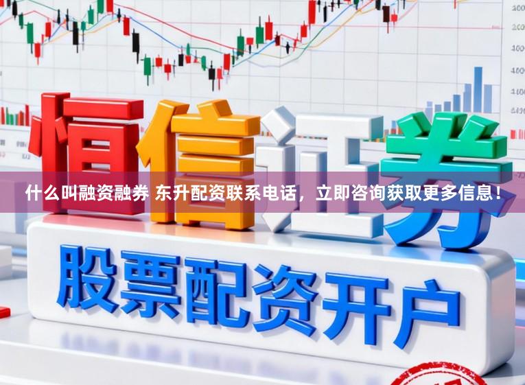 什么叫融资融券 东升配资联系电话，立即咨询获取更多信息！