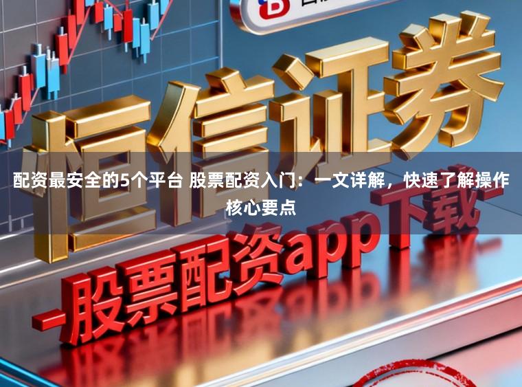 配资最安全的5个平台 股票配资入门：一文详解，快速了解操作核心要点